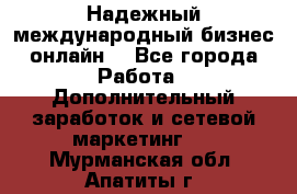 Надежный международный бизнес-онлайн. - Все города Работа » Дополнительный заработок и сетевой маркетинг   . Мурманская обл.,Апатиты г.